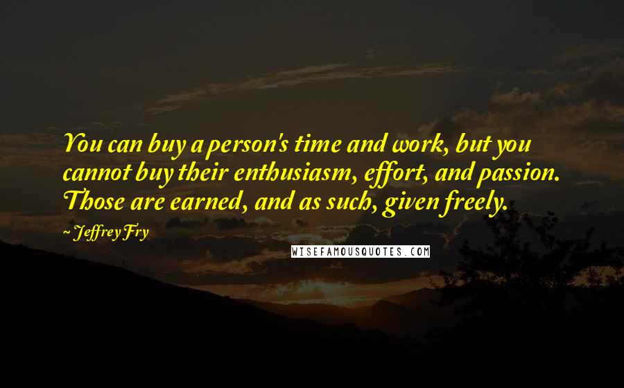 Jeffrey Fry Quotes: You can buy a person's time and work, but you cannot buy their enthusiasm, effort, and passion. Those are earned, and as such, given freely.