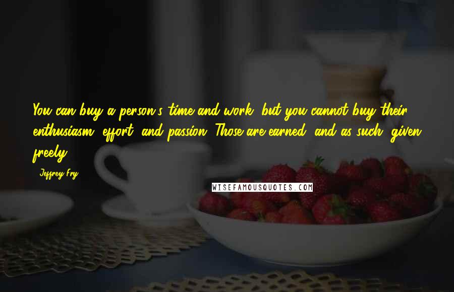 Jeffrey Fry Quotes: You can buy a person's time and work, but you cannot buy their enthusiasm, effort, and passion. Those are earned, and as such, given freely.