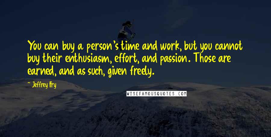 Jeffrey Fry Quotes: You can buy a person's time and work, but you cannot buy their enthusiasm, effort, and passion. Those are earned, and as such, given freely.