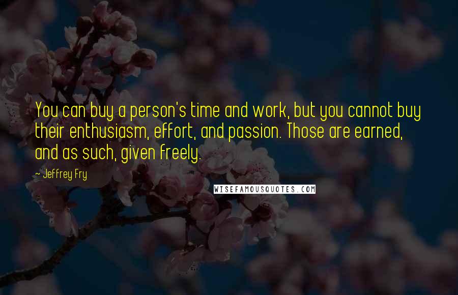 Jeffrey Fry Quotes: You can buy a person's time and work, but you cannot buy their enthusiasm, effort, and passion. Those are earned, and as such, given freely.