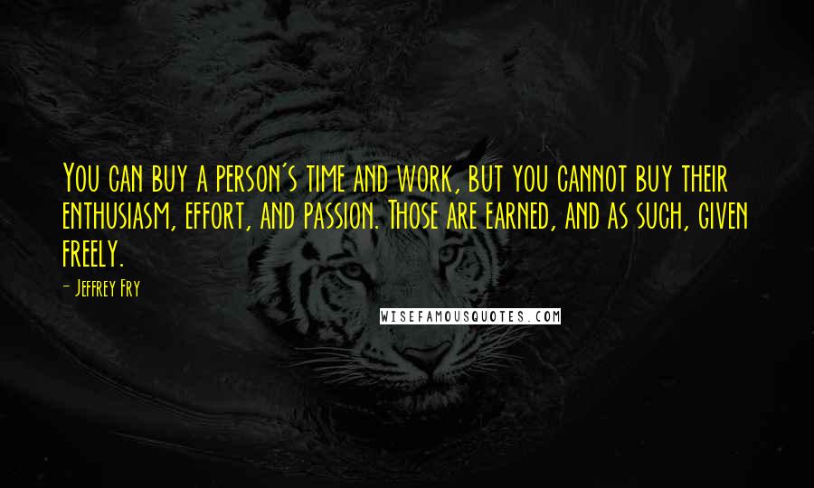 Jeffrey Fry Quotes: You can buy a person's time and work, but you cannot buy their enthusiasm, effort, and passion. Those are earned, and as such, given freely.