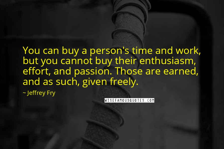 Jeffrey Fry Quotes: You can buy a person's time and work, but you cannot buy their enthusiasm, effort, and passion. Those are earned, and as such, given freely.