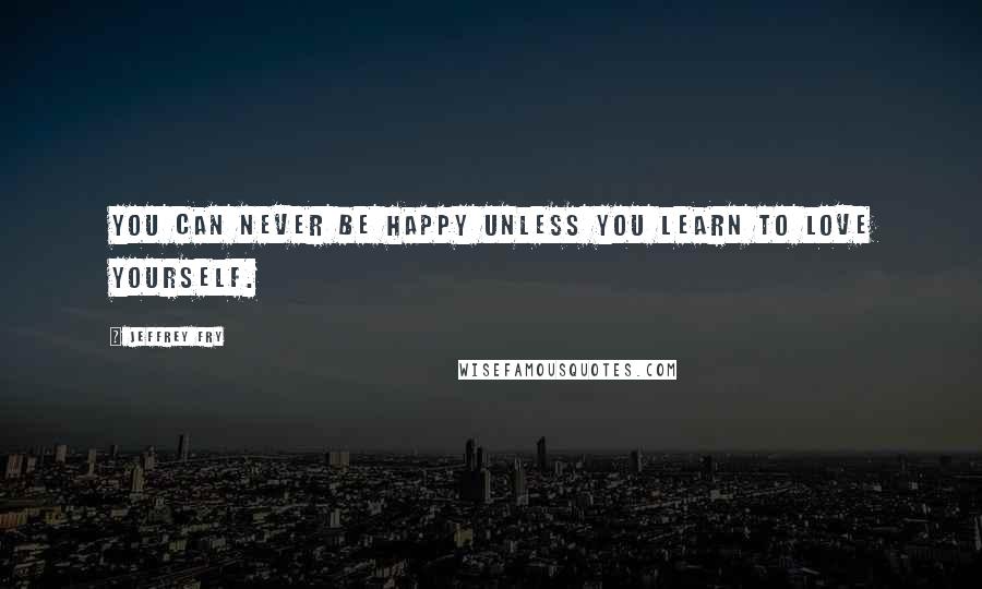 Jeffrey Fry Quotes: You can never be happy unless you learn to love yourself.