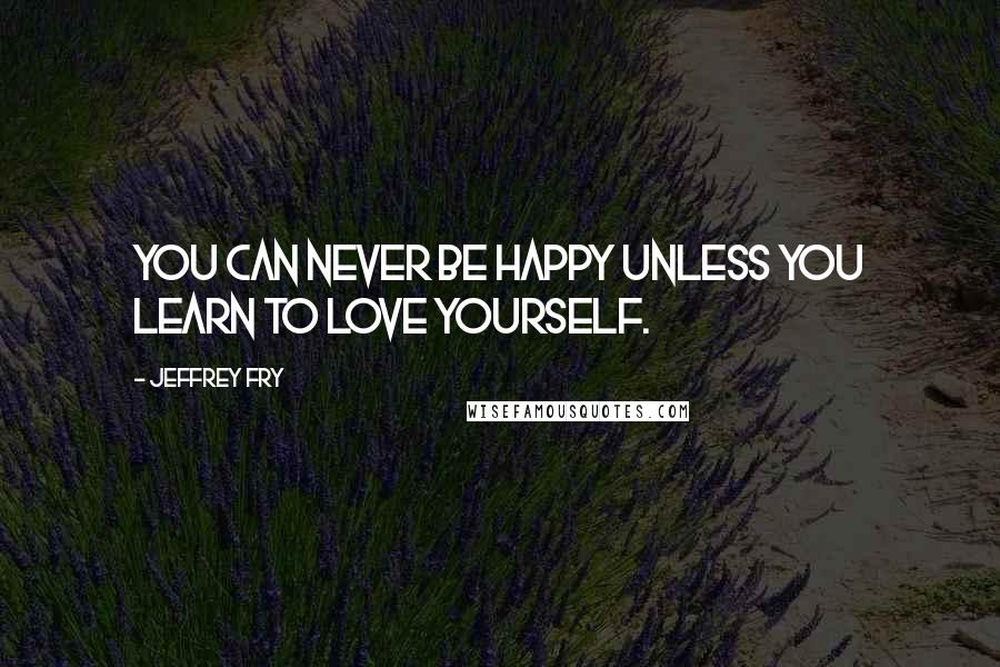 Jeffrey Fry Quotes: You can never be happy unless you learn to love yourself.