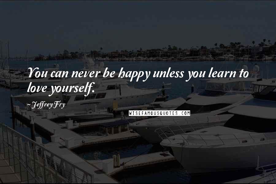 Jeffrey Fry Quotes: You can never be happy unless you learn to love yourself.