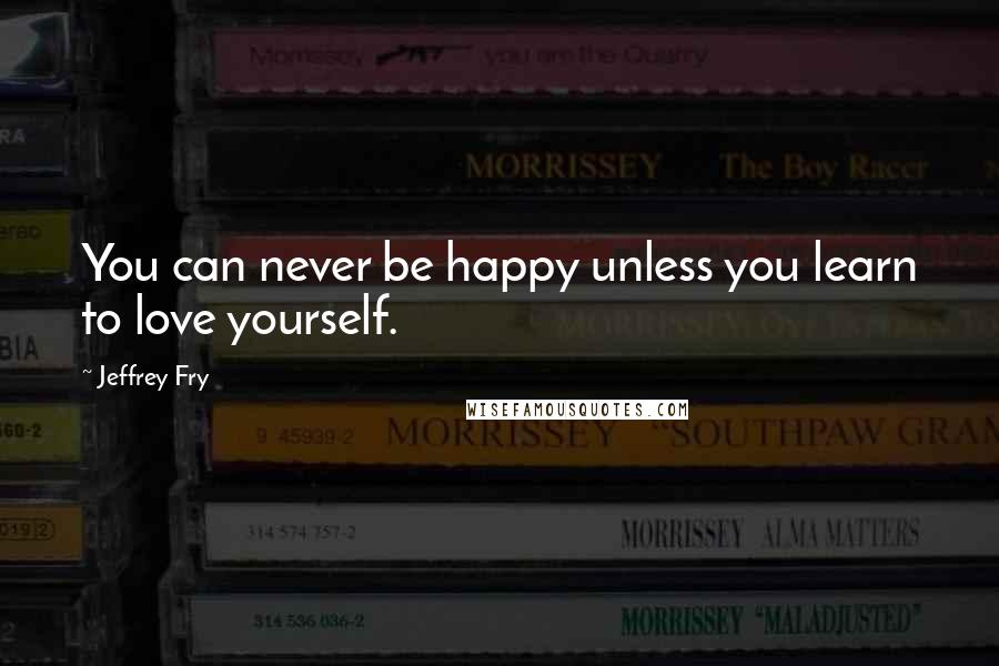 Jeffrey Fry Quotes: You can never be happy unless you learn to love yourself.