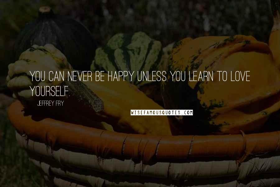 Jeffrey Fry Quotes: You can never be happy unless you learn to love yourself.