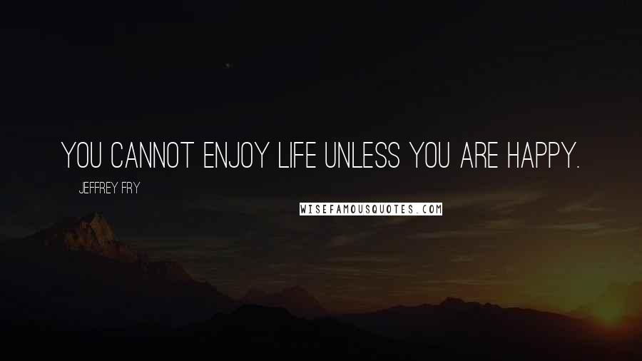 Jeffrey Fry Quotes: You cannot enjoy life unless you are happy.