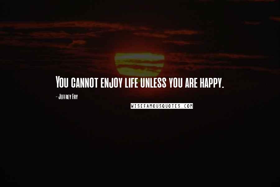 Jeffrey Fry Quotes: You cannot enjoy life unless you are happy.