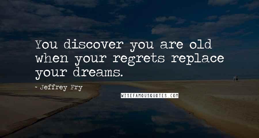 Jeffrey Fry Quotes: You discover you are old when your regrets replace your dreams.