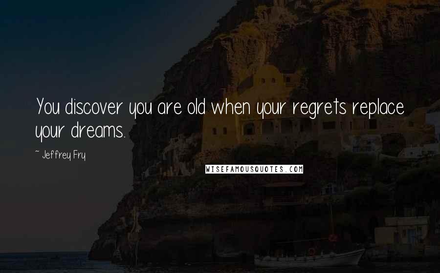 Jeffrey Fry Quotes: You discover you are old when your regrets replace your dreams.