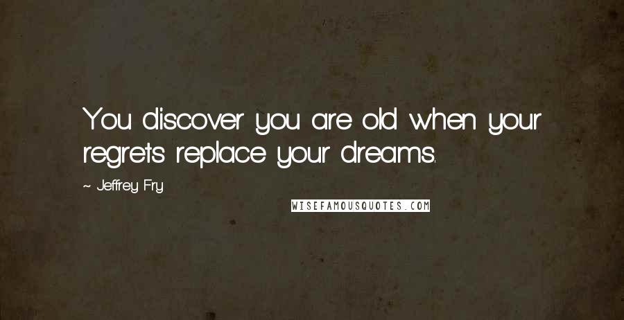 Jeffrey Fry Quotes: You discover you are old when your regrets replace your dreams.