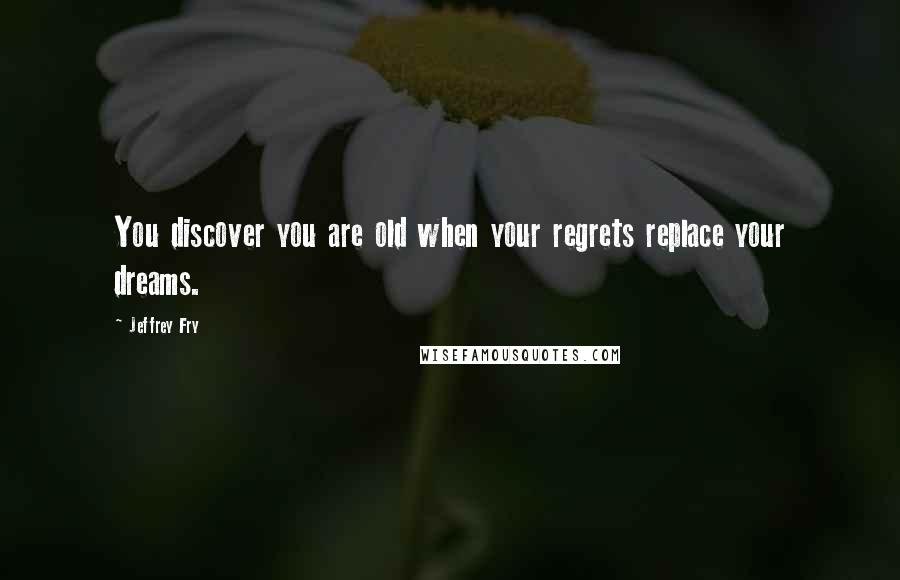 Jeffrey Fry Quotes: You discover you are old when your regrets replace your dreams.