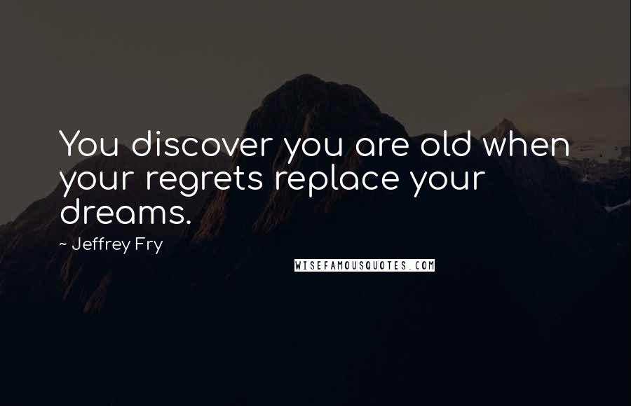 Jeffrey Fry Quotes: You discover you are old when your regrets replace your dreams.
