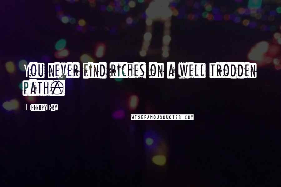 Jeffrey Fry Quotes: You never find riches on a well trodden path.