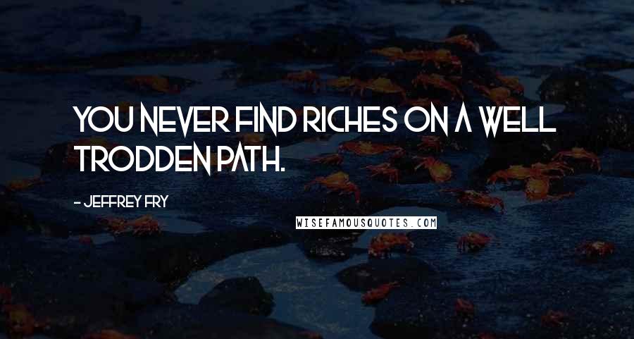 Jeffrey Fry Quotes: You never find riches on a well trodden path.