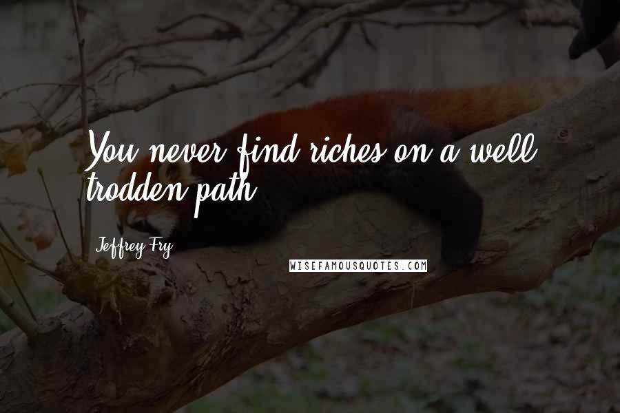 Jeffrey Fry Quotes: You never find riches on a well trodden path.