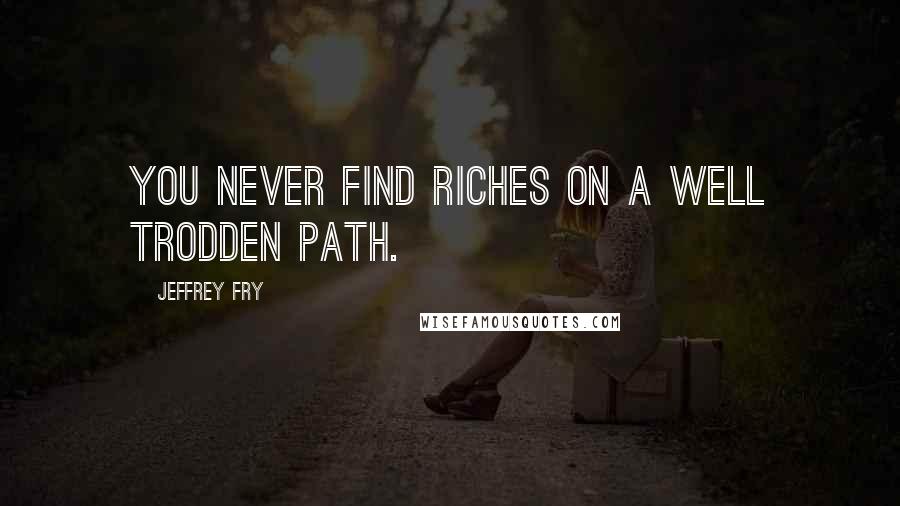 Jeffrey Fry Quotes: You never find riches on a well trodden path.