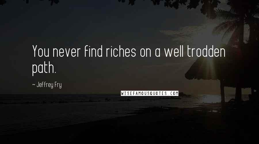 Jeffrey Fry Quotes: You never find riches on a well trodden path.