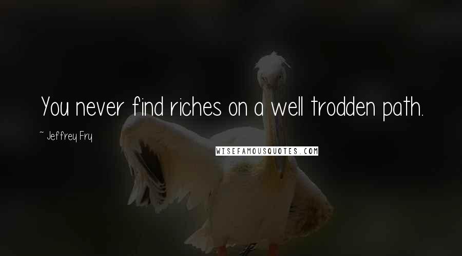 Jeffrey Fry Quotes: You never find riches on a well trodden path.