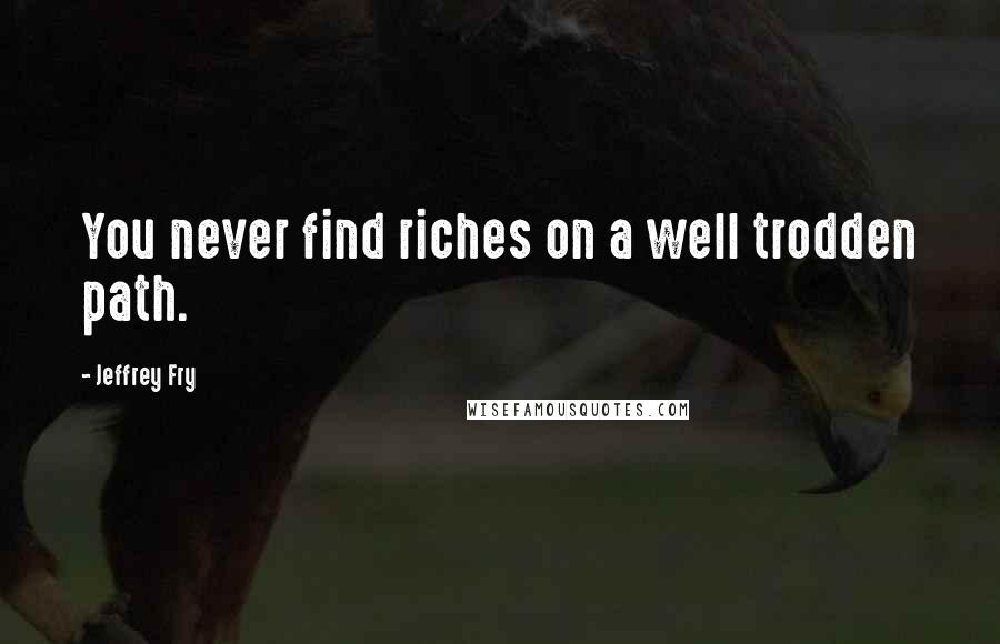 Jeffrey Fry Quotes: You never find riches on a well trodden path.