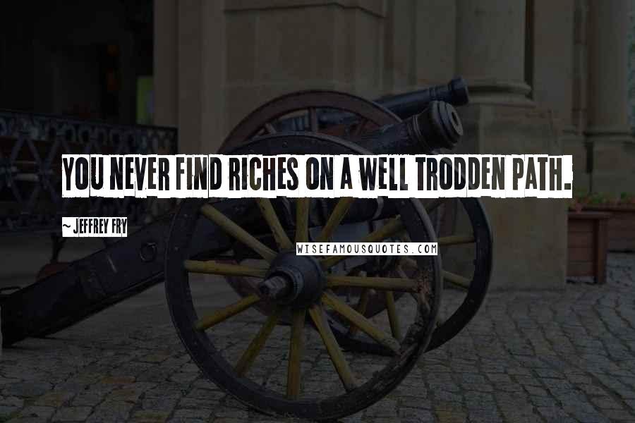 Jeffrey Fry Quotes: You never find riches on a well trodden path.