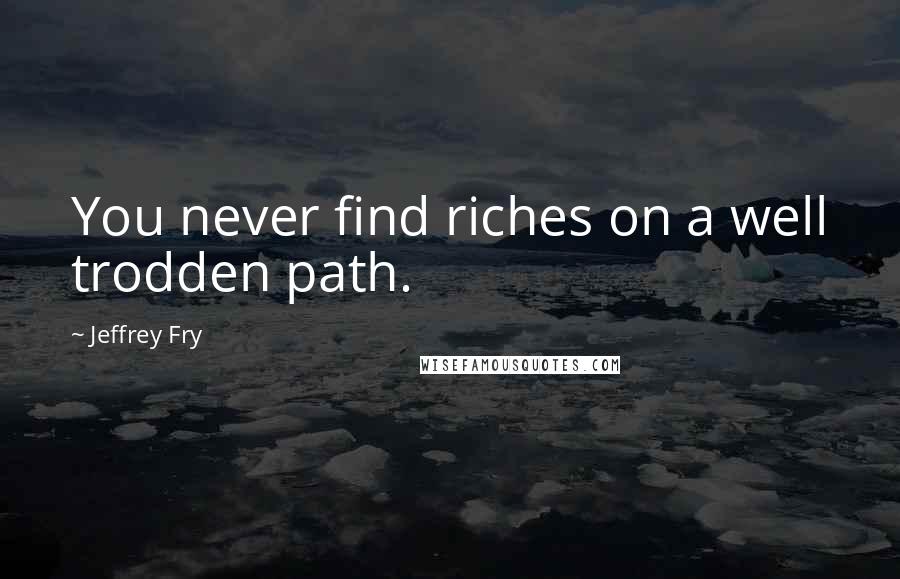 Jeffrey Fry Quotes: You never find riches on a well trodden path.