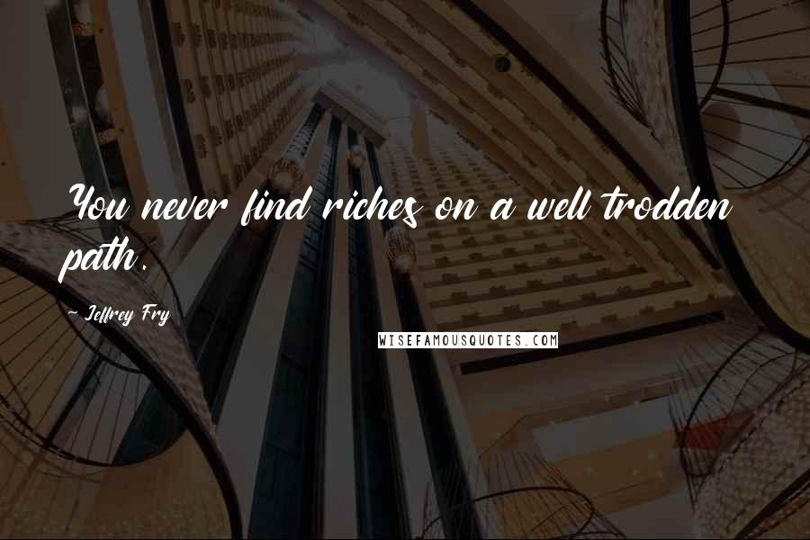 Jeffrey Fry Quotes: You never find riches on a well trodden path.