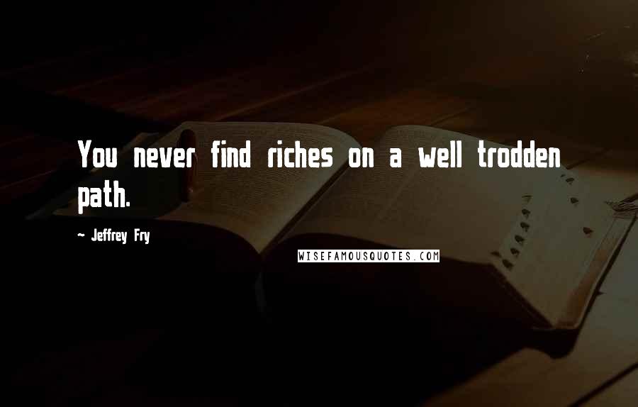 Jeffrey Fry Quotes: You never find riches on a well trodden path.