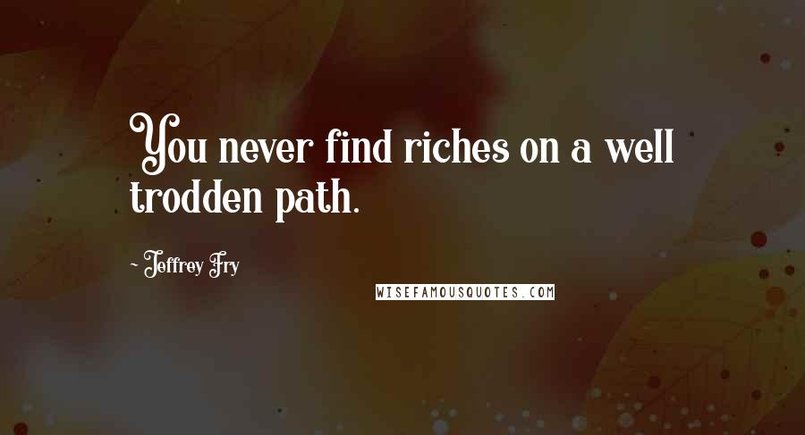 Jeffrey Fry Quotes: You never find riches on a well trodden path.