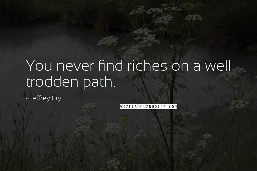 Jeffrey Fry Quotes: You never find riches on a well trodden path.