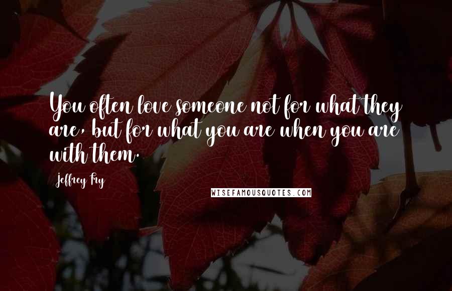 Jeffrey Fry Quotes: You often love someone not for what they are, but for what you are when you are with them.