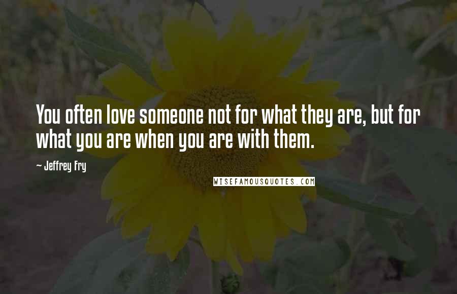 Jeffrey Fry Quotes: You often love someone not for what they are, but for what you are when you are with them.