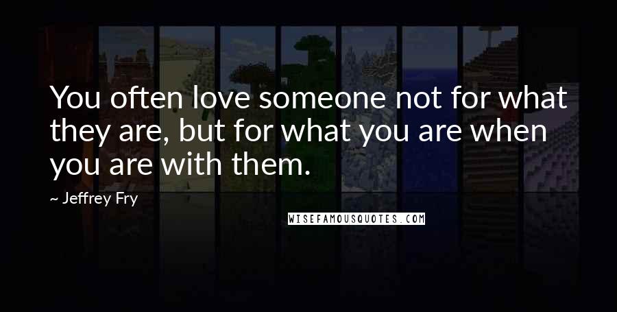 Jeffrey Fry Quotes: You often love someone not for what they are, but for what you are when you are with them.