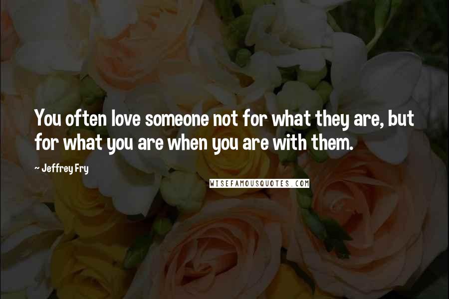 Jeffrey Fry Quotes: You often love someone not for what they are, but for what you are when you are with them.