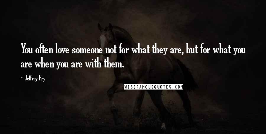 Jeffrey Fry Quotes: You often love someone not for what they are, but for what you are when you are with them.