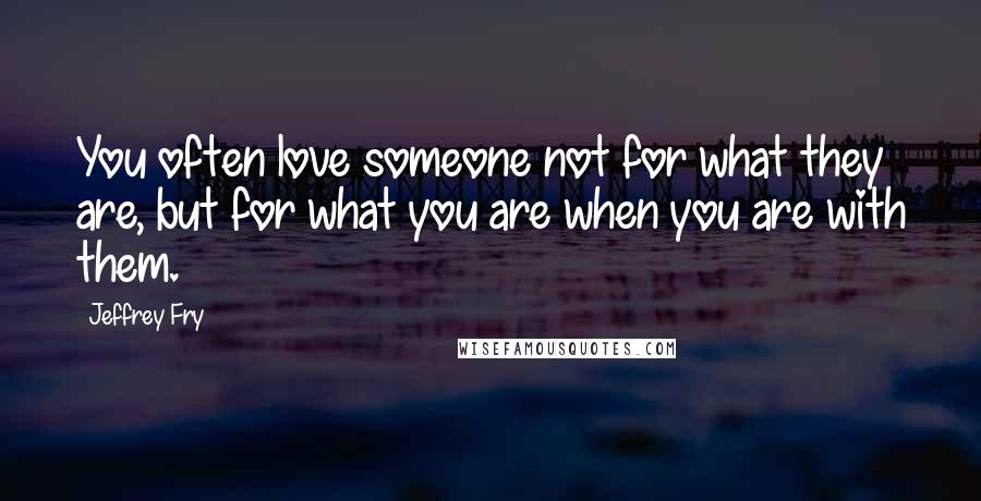 Jeffrey Fry Quotes: You often love someone not for what they are, but for what you are when you are with them.