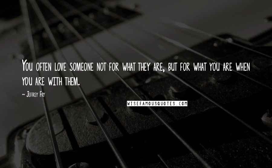 Jeffrey Fry Quotes: You often love someone not for what they are, but for what you are when you are with them.