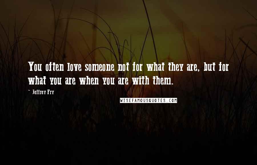 Jeffrey Fry Quotes: You often love someone not for what they are, but for what you are when you are with them.