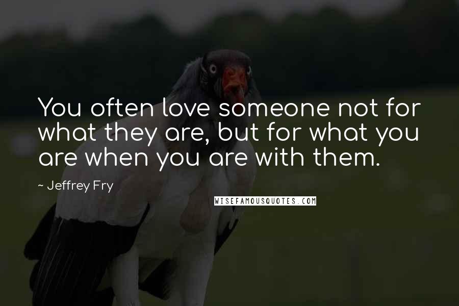 Jeffrey Fry Quotes: You often love someone not for what they are, but for what you are when you are with them.