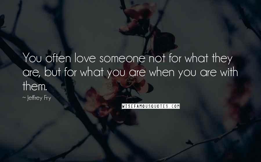 Jeffrey Fry Quotes: You often love someone not for what they are, but for what you are when you are with them.