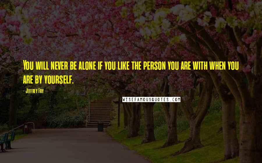 Jeffrey Fry Quotes: You will never be alone if you like the person you are with when you are by yourself.