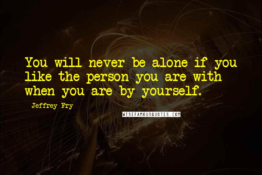 Jeffrey Fry Quotes: You will never be alone if you like the person you are with when you are by yourself.