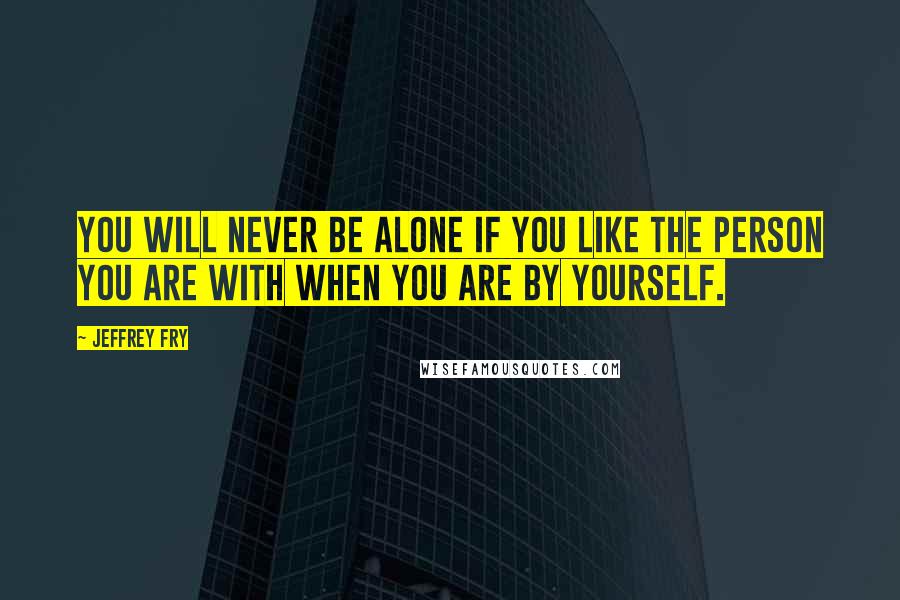 Jeffrey Fry Quotes: You will never be alone if you like the person you are with when you are by yourself.