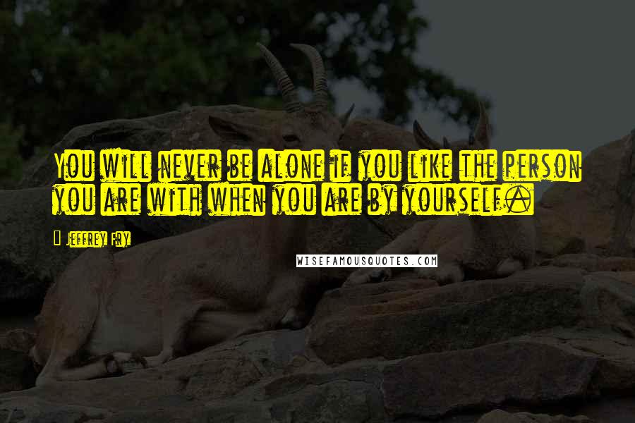 Jeffrey Fry Quotes: You will never be alone if you like the person you are with when you are by yourself.