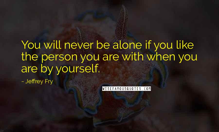 Jeffrey Fry Quotes: You will never be alone if you like the person you are with when you are by yourself.