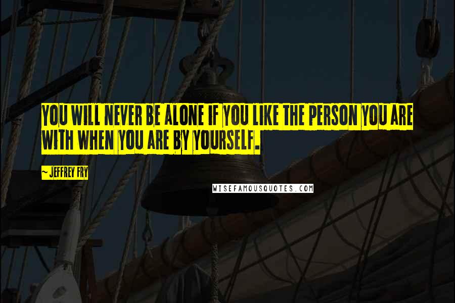 Jeffrey Fry Quotes: You will never be alone if you like the person you are with when you are by yourself.