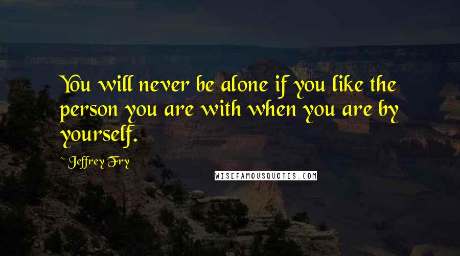 Jeffrey Fry Quotes: You will never be alone if you like the person you are with when you are by yourself.