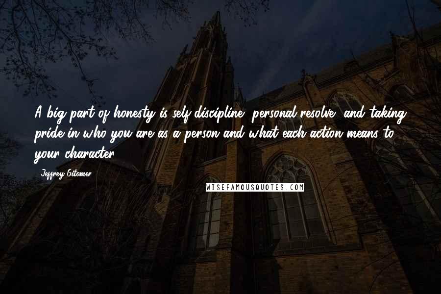 Jeffrey Gitomer Quotes: A big part of honesty is self-discipline, personal resolve, and taking pride in who you are as a person and what each action means to your character.