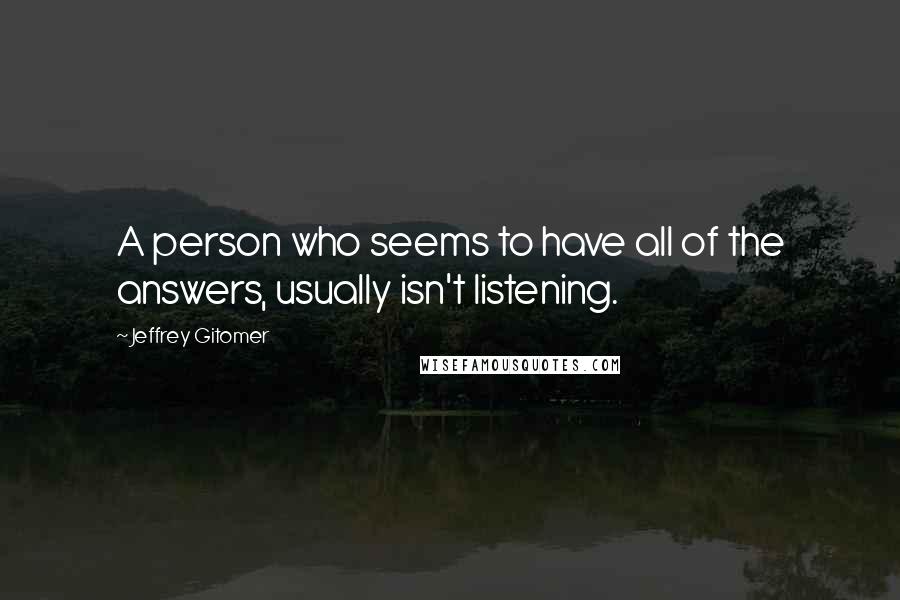 Jeffrey Gitomer Quotes: A person who seems to have all of the answers, usually isn't listening.